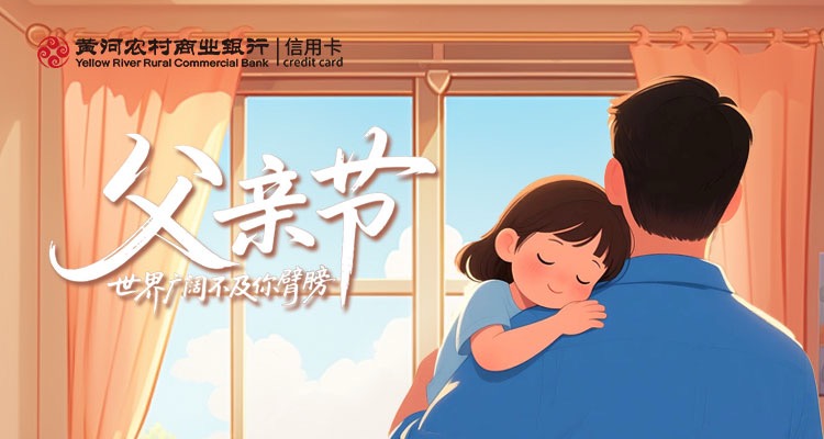 感恩父爱 · 世界广阔不及您臂膀，黄河银行信用卡父亲节积分兑好礼活动开启！