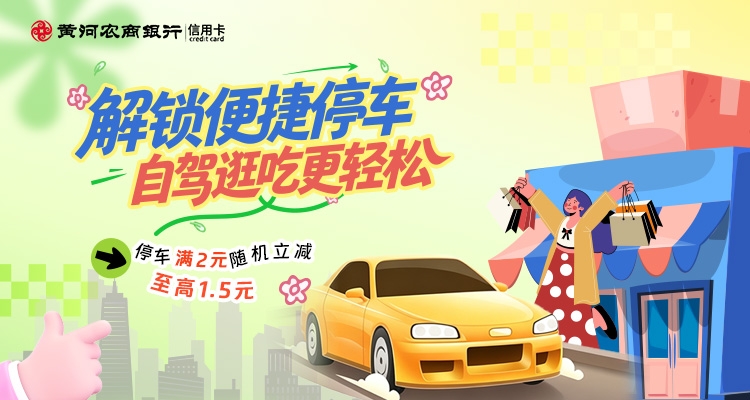 自驾出行 · 告别停车贵！刷黄河农商银行信用卡，停车满2元随机立减至高1.5元，解锁便捷省钱的逛街体验